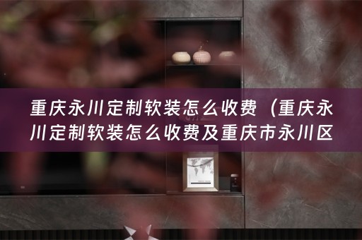 重庆永川定制怎么收费及重庆市永川区定制家具厂）