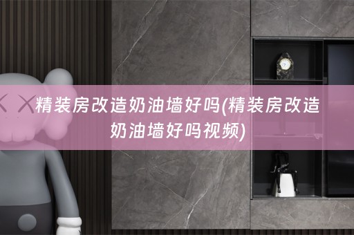 精装房改造奶油墙好吗(精装房改造奶油墙好吗视频)