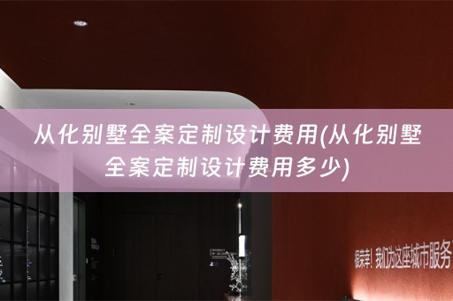 从化别墅全案定制设计费用(从化别墅全案定制设计费用多少)