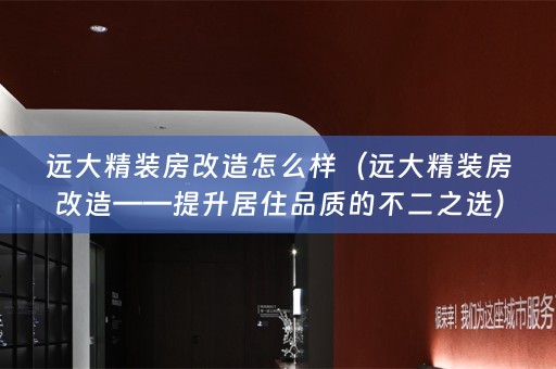 远大精装房改造怎么样（远大精装房改造——提升居住品质的不二之选）