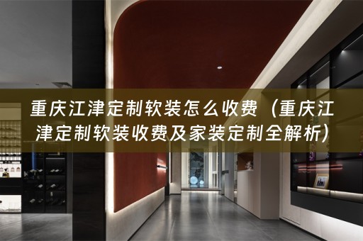 重庆江津定制收费及家装定制全解析）