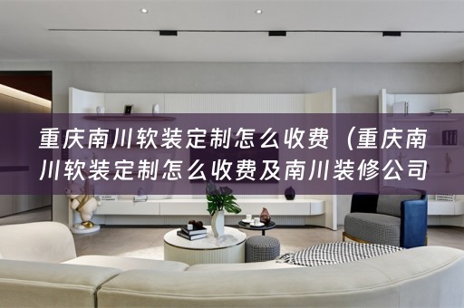 重庆南川定制怎么收费及南川装修公司价格如何）