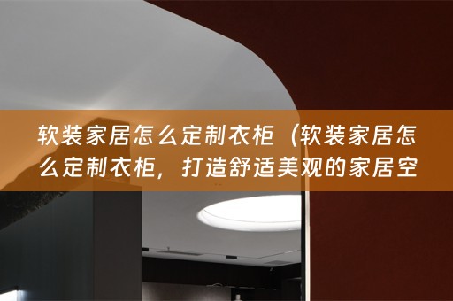 家居怎么定制衣柜，打造舒适美观的家居空间）