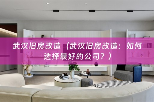 武汉旧房改造（武汉旧房改造：如何选择最好的公司？）