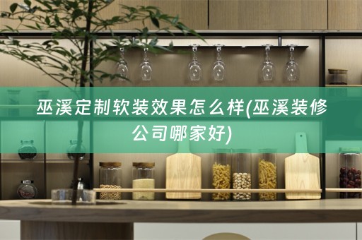巫溪定制效果怎么样(巫溪装修公司哪家好)