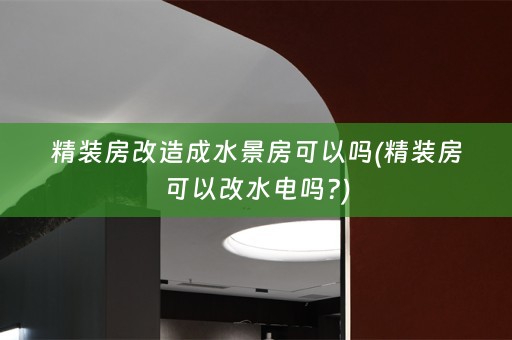 精装房改造成水景房可以吗(精装房可以改水电吗?)