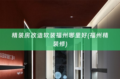 精装房改造福州哪里好(福州精装修)