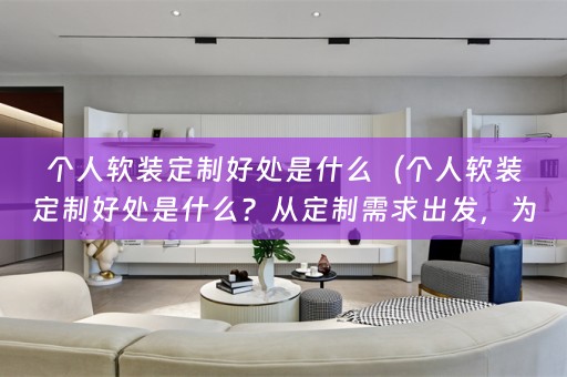 个人定制好处是什么？从定制需求出发，为家居打造个性化风格）