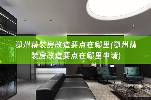 鄂州精装房改造要点在哪里(鄂州精装房改造要点在哪里申请)