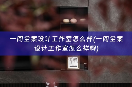 一间全案设计工作室怎么样(一间全案设计工作室怎么样啊)