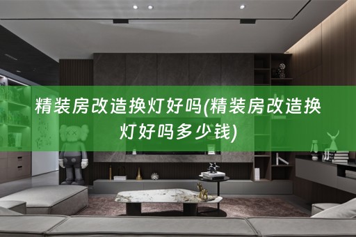 精装房改造换灯好吗(精装房改造换灯好吗多少钱)