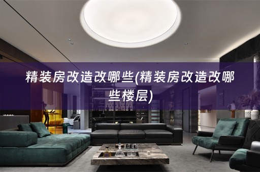 精装房改造改哪些(精装房改造改哪些楼层)