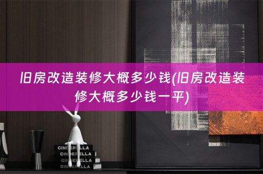 旧房改造装修大概多少钱(旧房改造装修大概多少钱一平)