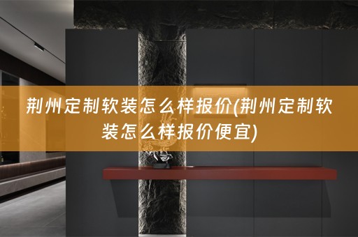 荆州定制怎么样报价便宜)