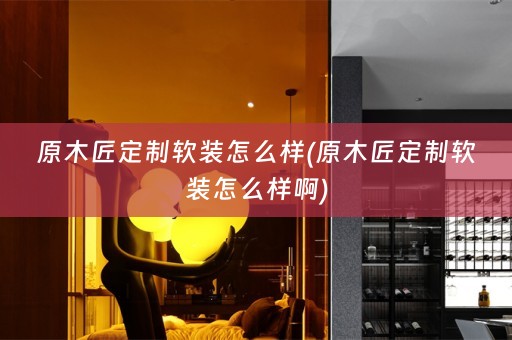原木匠定制怎么样啊)