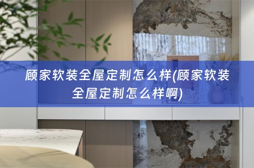 顾家全屋定制怎么样啊)