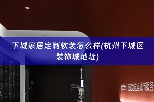 下城家居定制怎么样(杭州下城区装饰城地址)