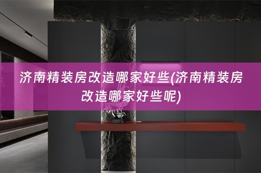 济南精装房改造哪家好些(济南精装房改造哪家好些呢)
