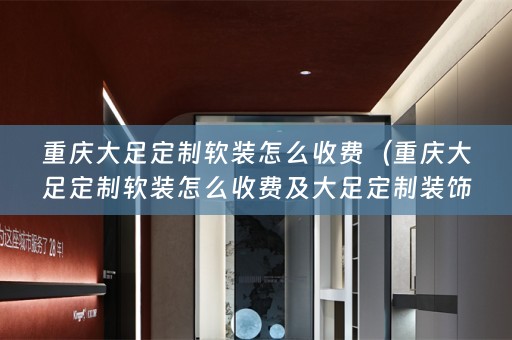 重庆大足定制怎么收费及大足定制装饰详解）