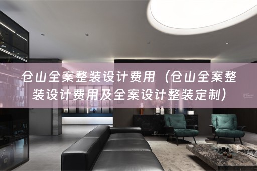 仓山全案整装设计费用（仓山全案整装设计费用及整装定制）