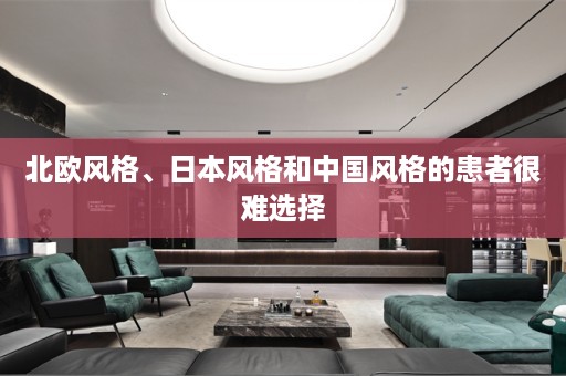 北欧风格、日本风格和中国风格的患者很难选择