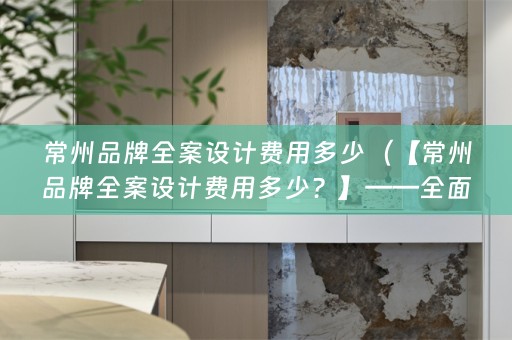 常州品牌费用多少？】——全面解析常州品牌设计费用）