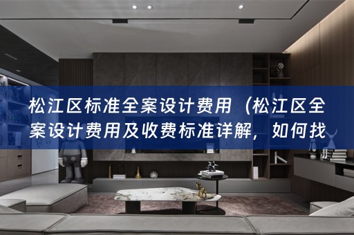 松江区标准费用及收费标准详解，如何找到一家合适的设计机构？）