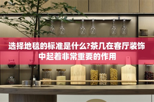 选择地毯的标准是什么?茶几在客厅装饰中起着非常重要的作用