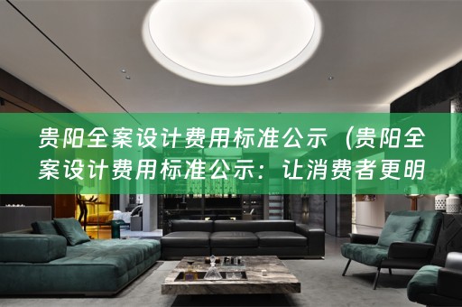 贵阳费用标准公示：让消费者更明晰设计费用）