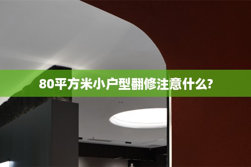 80平方米小户型翻修注意什么?