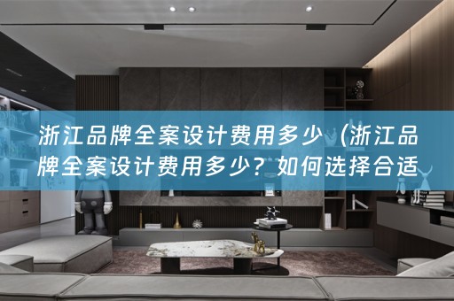 浙江品牌费用多少？如何选择合适的设计公司？）