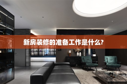 新房装修的准备工作是什么?