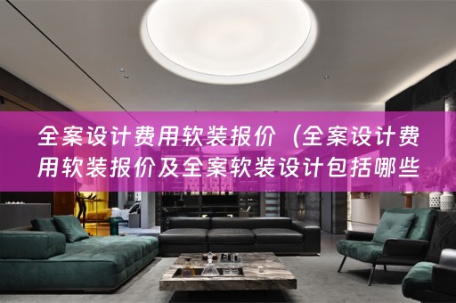 费用软装报价及全案软装设计包括哪些？）