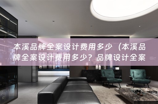 本溪品牌费用多少？品牌设计全案一般多少钱？）