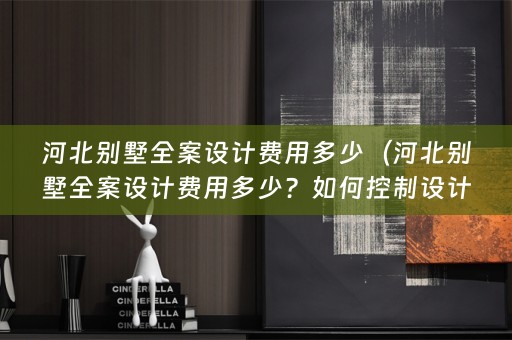 河北别墅费用多少？如何控制设计费用？）