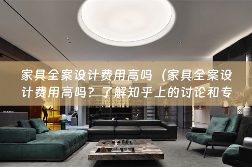 家具费用高吗？了解知乎上的讨论和专业解答）