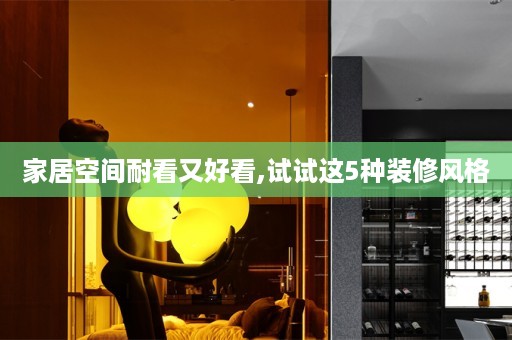 家居空间耐看又好看,试试这5种装修风格