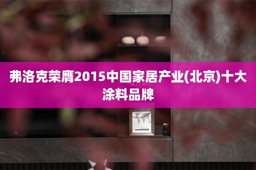 弗洛克荣膺2015中国家居产业(北京)十大涂料品牌