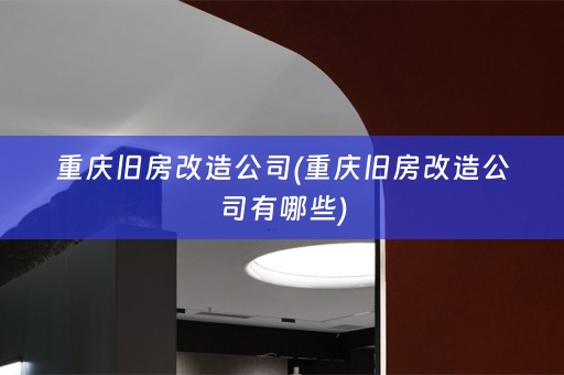 重庆旧房改造公司(重庆旧房改造公司有哪些)