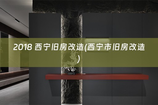 2018 西宁旧房改造(西宁市旧房改造)