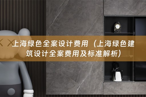 上海绿色费用（上海绿色建筑设计全案费用及标准解析）