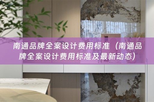 南通品牌费用标准及最新动态）