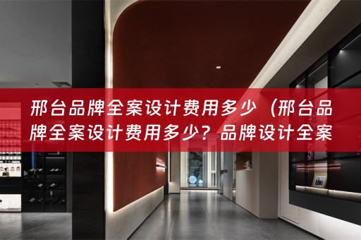邢台品牌费用多少？品牌设计全案一般多少钱？）