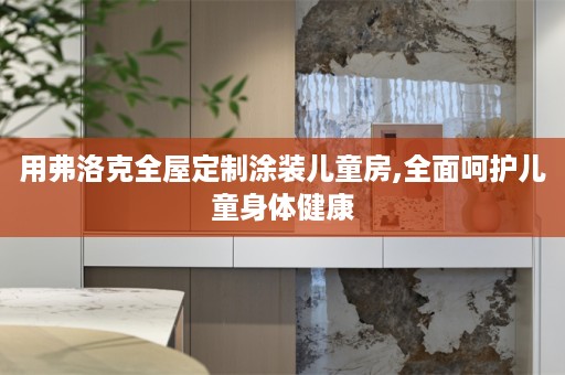 用弗洛克涂装儿童房,全面呵护儿童身体健康