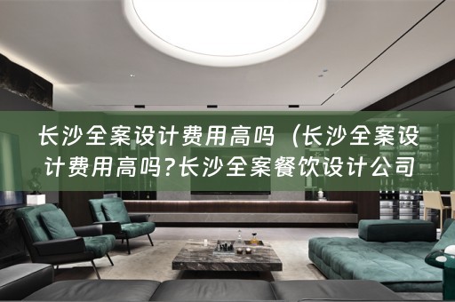 长沙费用高吗?长沙全案餐饮设计公司如何选择?）