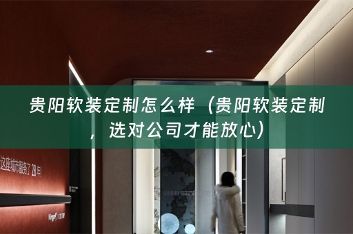 贵阳定制，选对公司才能放心）