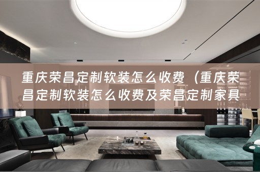重庆荣昌定制怎么收费及荣昌定制家具厂多吗？）