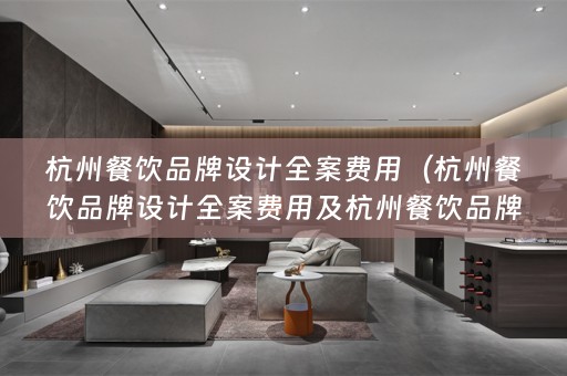 杭州餐饮品牌设计全案费用（杭州餐饮品牌设计全案费用及杭州餐饮品牌设计全案费用多少）