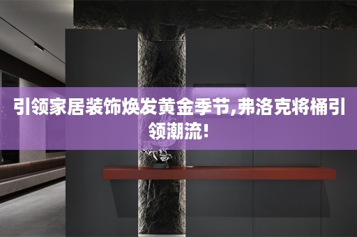 引领家居装饰焕发黄金季节,弗洛克将桶引领潮流!