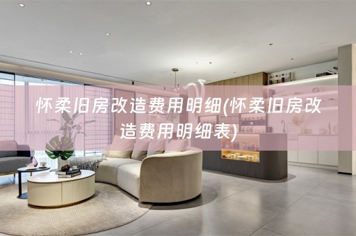 怀柔旧房改造费用明细(怀柔旧房改造费用明细表)